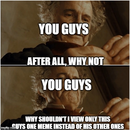 Bilbo - Why shouldn’t I keep it? | YOU GUYS; AFTER ALL, WHY NOT; YOU GUYS; WHY SHOULDN'T I VIEW ONLY THIS GUYS ONE MEME INSTEAD OF HIS OTHER ONES | image tagged in bilbo - why shouldn t i keep it | made w/ Imgflip meme maker