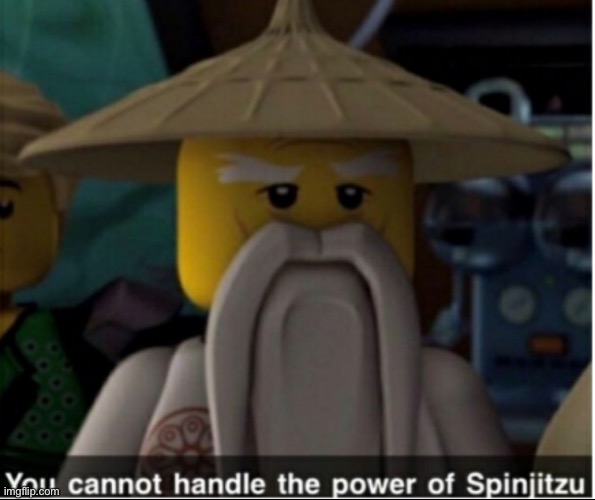You cannot handle the power of Spinjitzu | image tagged in you cannot handle the power of spinjitzu | made w/ Imgflip meme maker