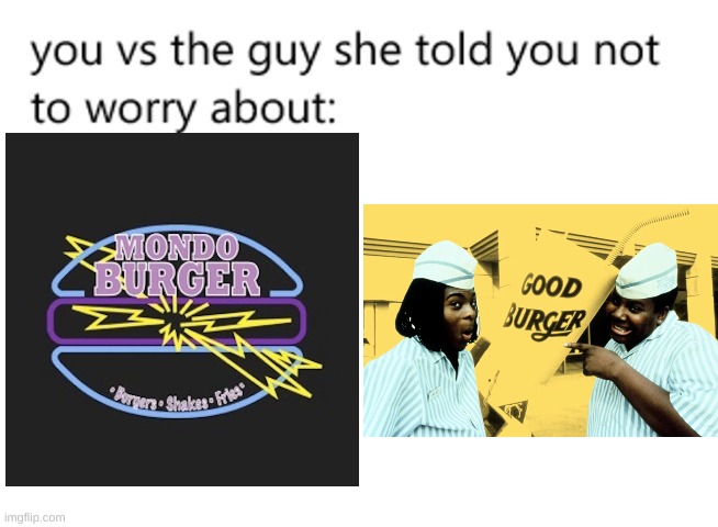 you mess with good burger you go in the grinder | image tagged in you vs the guy she told you not to worry about,good burger | made w/ Imgflip meme maker