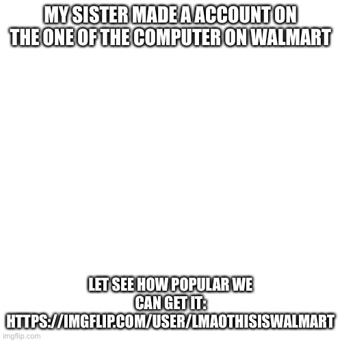 e | MY SISTER MADE A ACCOUNT ON THE ONE OF THE COMPUTER ON WALMART; LET SEE HOW POPULAR WE CAN GET IT: HTTPS://IMGFLIP.COM/USER/LMAOTHISISWALMART | image tagged in memes,blank transparent square | made w/ Imgflip meme maker