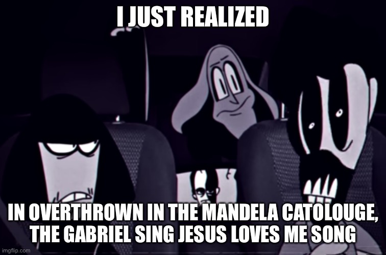 I JUST REALIZED; IN OVERTHROWN IN THE MANDELA CATOLOUGE, THE GABRIEL SING JESUS LOVES ME SONG | image tagged in the alternate gang | made w/ Imgflip meme maker