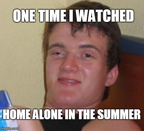 10 Guy | ONE TIME I WATCHED HOME ALONE IN THE SUMMER | image tagged in memes,10 guy | made w/ Imgflip meme maker