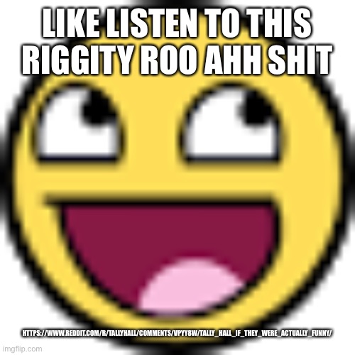 Epic face | LIKE LISTEN TO THIS RIGGITY ROO AHH SHIT; HTTPS://WWW.REDDIT.COM/R/TALLYHALL/COMMENTS/VPYY8W/TALLY_HALL_IF_THEY_WERE_ACTUALLY_FUNNY/ | image tagged in epic face | made w/ Imgflip meme maker