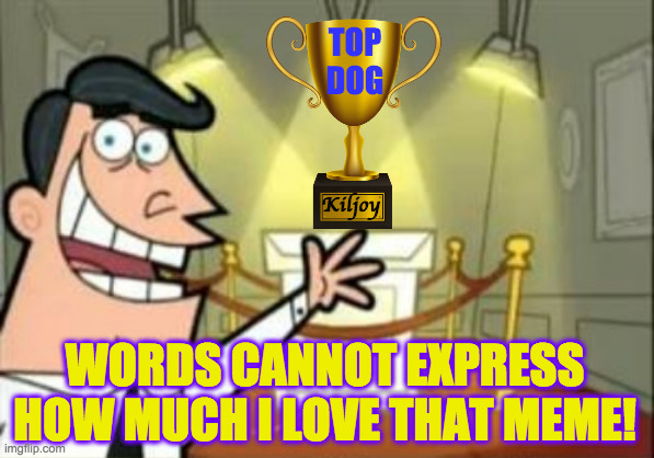 Kiljoy TOP
DOG WORDS CANNOT EXPRESS HOW MUCH I LOVE THAT MEME! | made w/ Imgflip meme maker
