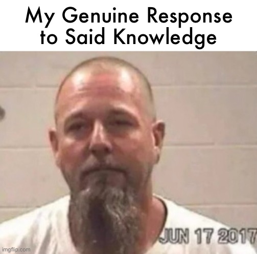 My Genuine Response
to Said Knowledge | made w/ Imgflip meme maker