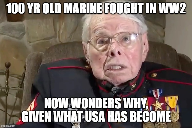 America sucks now | 100 YR OLD MARINE FOUGHT IN WW2; NOW WONDERS WHY, GIVEN WHAT USA HAS BECOME | image tagged in memes | made w/ Imgflip meme maker
