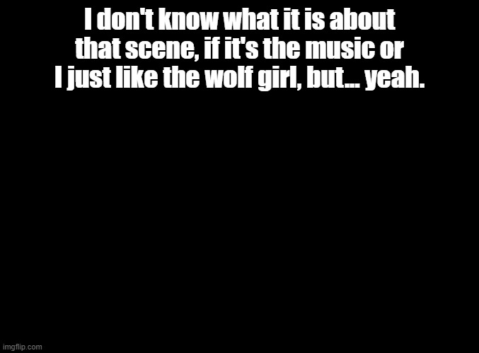 quote by my sister | I don't know what it is about that scene, if it's the music or I just like the wolf girl, but... yeah. | image tagged in blank black,sing 2 | made w/ Imgflip meme maker