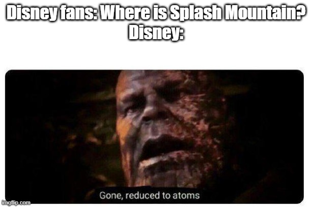 classic ride, will be missed | Disney fans: Where is Splash Mountain?
Disney: | image tagged in gone reduced to atoms,disneyland,disney world,tokyo disneyland,splash mountain | made w/ Imgflip meme maker