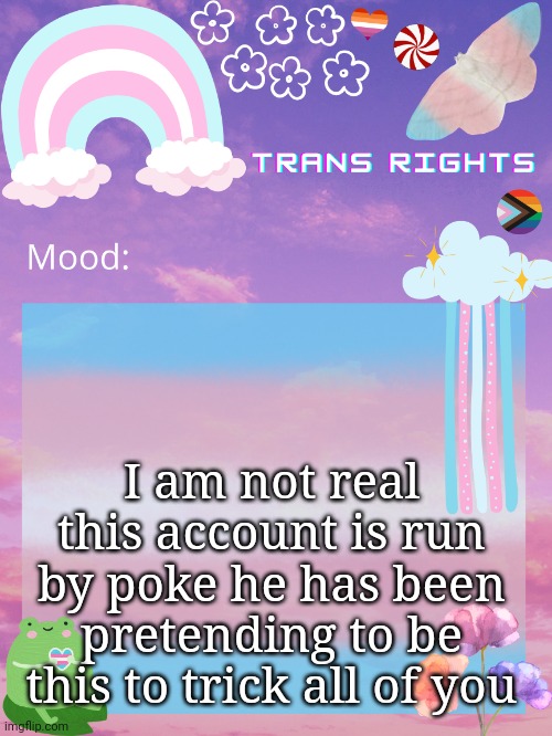 I am not real this account is run by poke he has been pretending to be this to trick all of you | image tagged in trans announcement temp | made w/ Imgflip meme maker