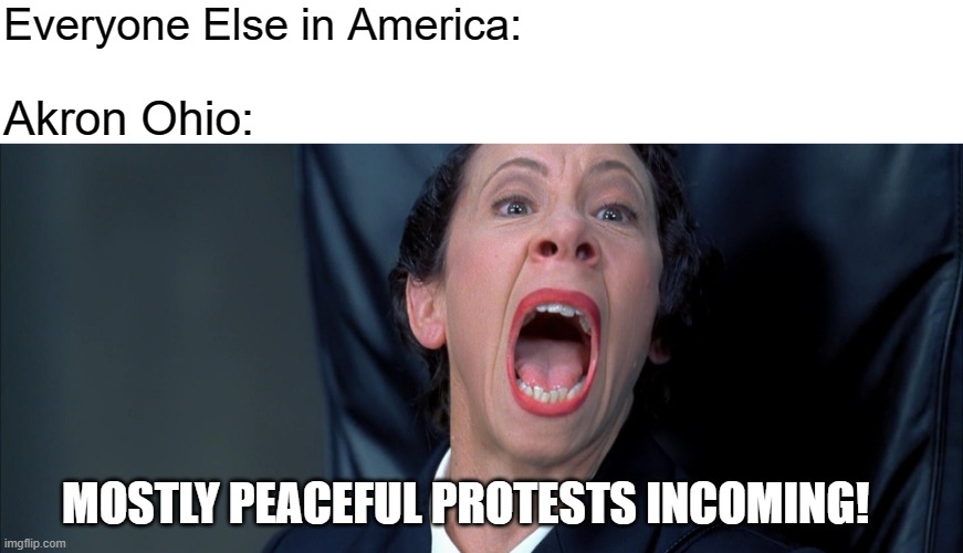 Bee Elle Em | Everyone Else in America:; Akron Ohio:; MOSTLY PEACEFUL PROTESTS INCOMING! | image tagged in frau farbissina,blm,mostly peaceful,protests,ohio | made w/ Imgflip meme maker