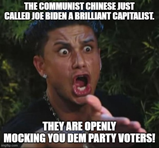 Something for the remaining 33% of Biden voters to think about. | THE COMMUNIST CHINESE JUST CALLED JOE BIDEN A BRILLIANT CAPITALIST. THEY ARE OPENLY MOCKING YOU DEM PARTY VOTERS! | image tagged in dj pauly d | made w/ Imgflip meme maker