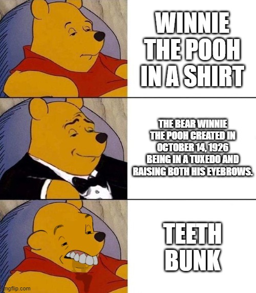 Best,Better, Blurst | WINNIE THE POOH IN A SHIRT; THE BEAR WINNIE THE POOH CREATED IN OCTOBER 14, 1926 BEING IN A TUXEDO AND RAISING BOTH HIS EYEBROWS. TEETH BUNK | image tagged in best better blurst | made w/ Imgflip meme maker