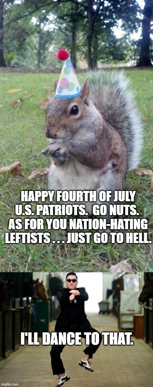 Let's all dance to that. | HAPPY FOURTH OF JULY U.S. PATRIOTS.  GO NUTS.  AS FOR YOU NATION-HATING LEFTISTS . . . JUST GO TO HELL. I'LL DANCE TO THAT. | image tagged in super birthday squirrel | made w/ Imgflip meme maker