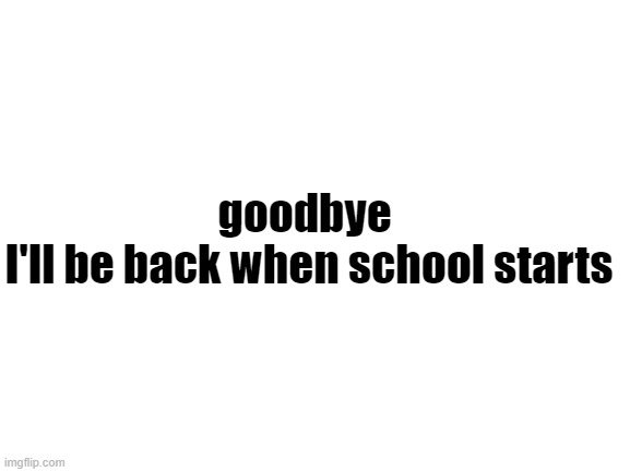 goodbye | goodbye 


I'll be back when school starts | image tagged in blank white template,goodbye | made w/ Imgflip meme maker