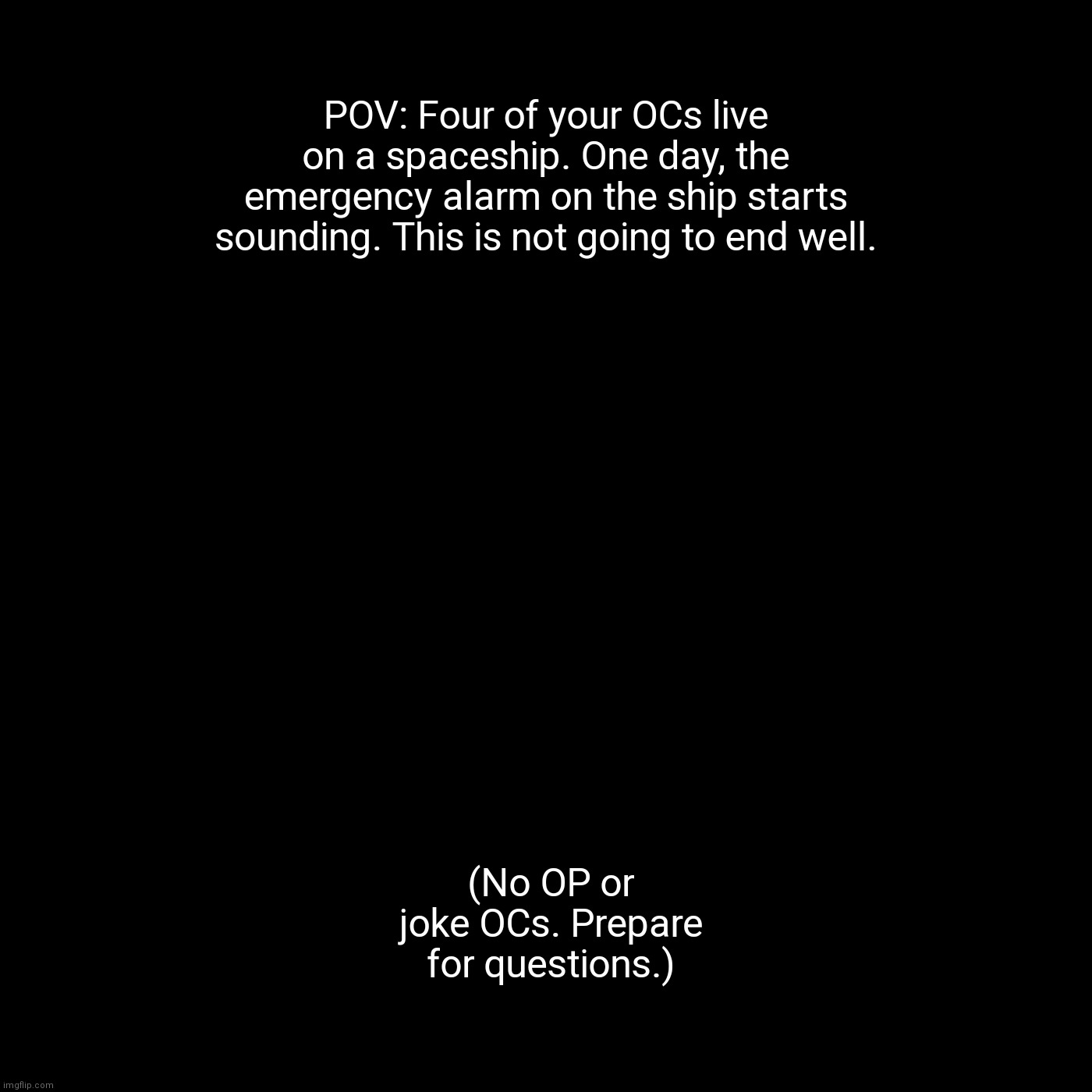 This roleplay is heavily based off of 60 Parsecs. | POV: Four of your OCs live on a spaceship. One day, the emergency alarm on the ship starts sounding. This is not going to end well. (No OP or joke OCs. Prepare for questions.) | image tagged in nothing to see here | made w/ Imgflip meme maker