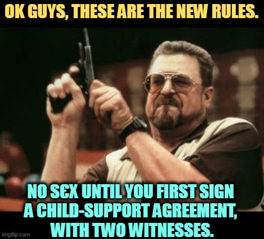 18 years obligation for a one night stand? That's what you expect from her. | OK GUYS, THESE ARE THE NEW RULES. NO SЄX UNTIL YOU FIRST SIGN 
A CHILD-SUPPORT AGREEMENT, 
WITH TWO WITNESSES. | image tagged in memes,am i the only one around here,supreme court,child support,witnesses | made w/ Imgflip meme maker