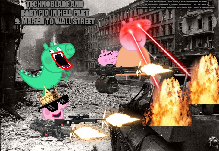 TECHNOBLADE AND BABY PIG IN HELL PART 9: MARCH TO WALL STREET; LORE: AFTER GEORGE DESTROYED RURAL KANSAS, HE TEAMED UP WITH DADDY AND MOMMY PIG, WHO HAD JUST ESCAPED BERLIN, TO RAVAGE NEW MEXICO. AFTER THAT, THEY ATTACKED UPPER MANHATTAN AND ARE NOW MAKING THEIR WAY TO WALL STREET IN ORDER TO BRING DESTRUCTION UPON IT. | made w/ Imgflip meme maker