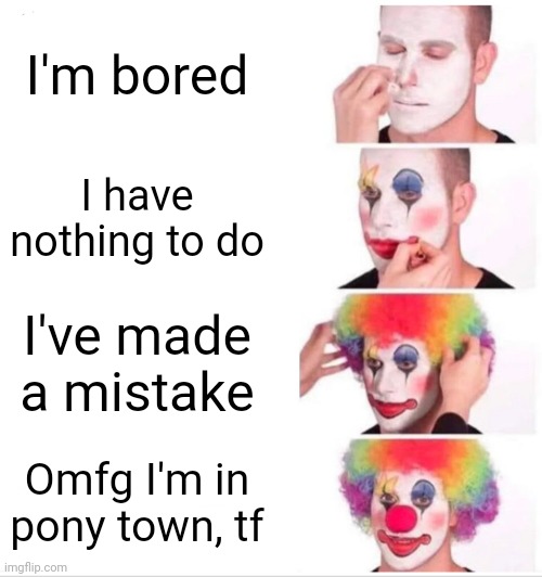 Clown Applying Makeup Meme | I'm bored; I have nothing to do; I've made a mistake; Omfg I'm in pony town, tf | image tagged in memes,clown applying makeup | made w/ Imgflip meme maker