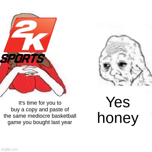 How do people still buy these games! THEY'RE THE EXACT SAME TO THE ONE FROM LAST YEAR! | Yes honey; It's time for you to buy a copy and paste of the same mediocre basketball game you bought last year | image tagged in yes honey,nba 2k,basketball | made w/ Imgflip meme maker
