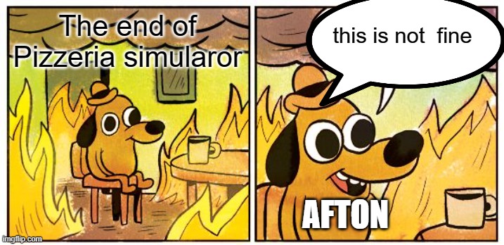 This Is Fine Meme | The end of Pizzeria simularor this is not  fine AFTON | image tagged in memes,this is fine | made w/ Imgflip meme maker