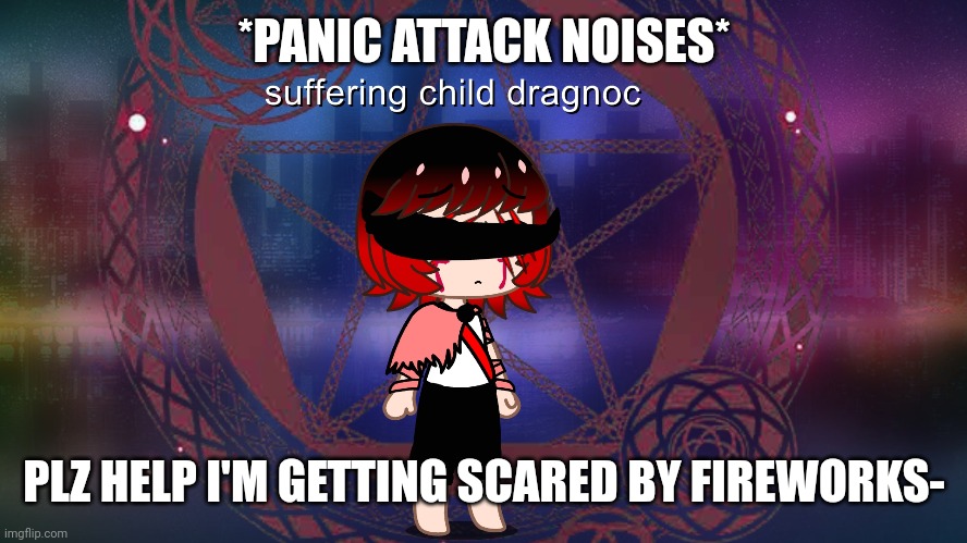 I'm scared T~T | *PANIC ATTACK NOISES*; PLZ HELP I'M GETTING SCARED BY FIREWORKS- | made w/ Imgflip meme maker