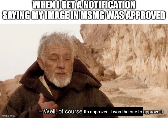 Obi Wan Of course I know him, He‘s me | WHEN I GET A NOTIFICATION SAYING MY IMAGE IN MSMG WAS APPROVED; its approved, I was the one to approve it | image tagged in obi wan of course i know him he s me | made w/ Imgflip meme maker