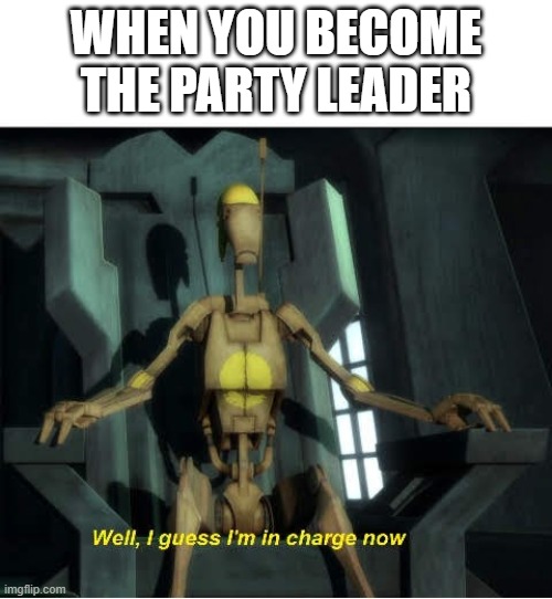 Guess I'm in charge now | WHEN YOU BECOME THE PARTY LEADER | image tagged in guess i'm in charge now | made w/ Imgflip meme maker