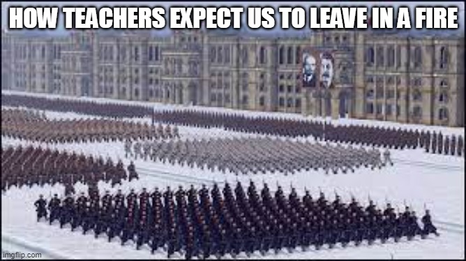 *insert title* | HOW TEACHERS EXPECT US TO LEAVE IN A FIRE | image tagged in ummm idk | made w/ Imgflip meme maker
