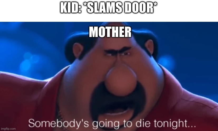 Lol |  KID: *SLAMS DOOR*; MOTHER | image tagged in somebody's going to die tonight | made w/ Imgflip meme maker