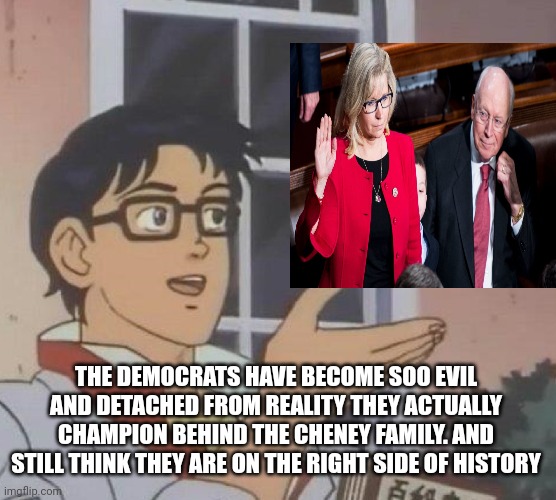 Is This A Pigeon | THE DEMOCRATS HAVE BECOME SOO EVIL AND DETACHED FROM REALITY THEY ACTUALLY CHAMPION BEHIND THE CHENEY FAMILY. AND STILL THINK THEY ARE ON THE RIGHT SIDE OF HISTORY | image tagged in memes,is this a pigeon | made w/ Imgflip meme maker