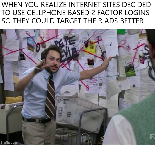 But it's "for your security" | WHEN YOU REALIZE INTERNET SITES DECIDED 
TO USE CELLPHONE BASED 2 FACTOR LOGINS 
SO THEY COULD TARGET THEIR ADS BETTER | image tagged in charlie conspiracy always sunny in philidelphia | made w/ Imgflip meme maker