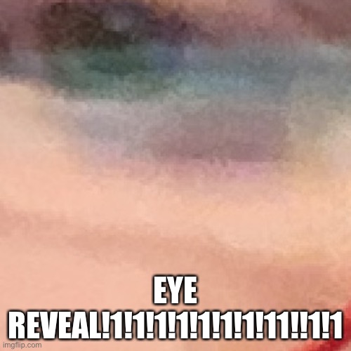 EYE REVEAL!1!1!1!1!1!1!1!11!!1!1 | made w/ Imgflip meme maker