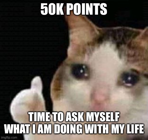 El gato | 50K POINTS; TIME TO ASK MYSELF WHAT I AM DOING WITH MY LIFE | image tagged in sad thumbs up cat,help,a u g h,yippe,el gato | made w/ Imgflip meme maker