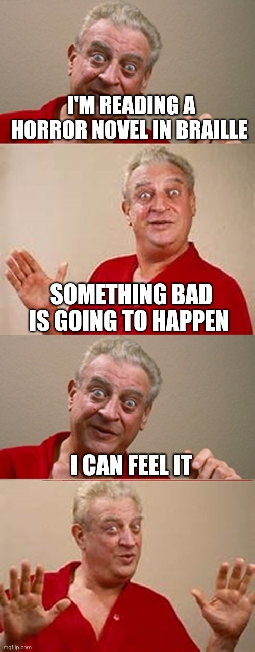Bad Pun Rodney Dangerfield | I'M READING A HORROR NOVEL IN BRAILLE; SOMETHING BAD IS GOING TO HAPPEN; I CAN FEEL IT | image tagged in bad pun rodney dangerfield | made w/ Imgflip meme maker