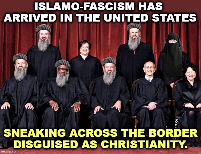 Supreme Court Christian Taliban edition | ISLAMO-FASCISM HAS 
ARRIVED IN THE UNITED STATES; SNEAKING ACROSS THE BORDER DISGUISED AS CHRISTIANITY. | image tagged in supreme court christian taliban edition,islamic terrorism,fascism,disguise,christianity,supreme court | made w/ Imgflip meme maker