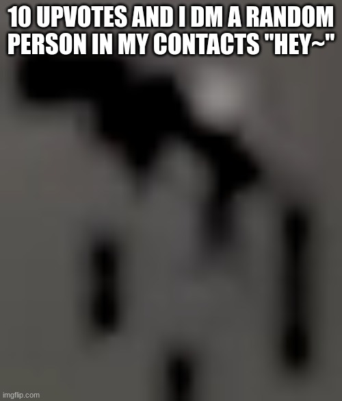 tiny day 17 my beloved | 10 UPVOTES AND I DM A RANDOM PERSON IN MY CONTACTS "HEY~" | image tagged in tiny day 17 my beloved | made w/ Imgflip meme maker