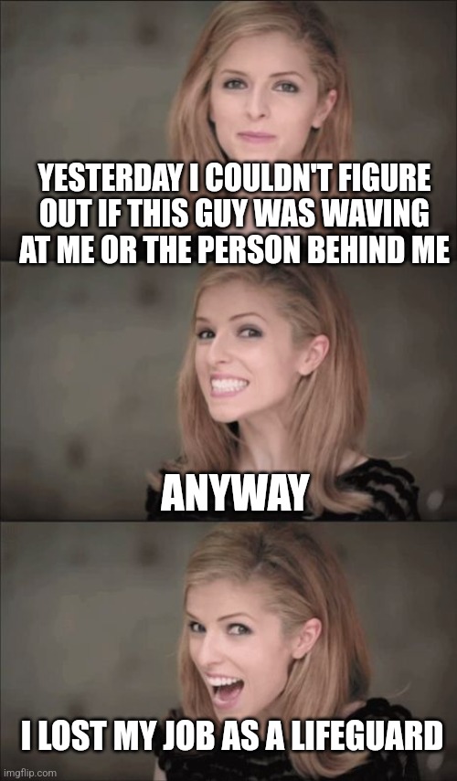 Bad Pun Anna Kendrick Meme | YESTERDAY I COULDN'T FIGURE OUT IF THIS GUY WAS WAVING AT ME OR THE PERSON BEHIND ME; ANYWAY; I LOST MY JOB AS A LIFEGUARD | image tagged in memes,bad pun anna kendrick | made w/ Imgflip meme maker