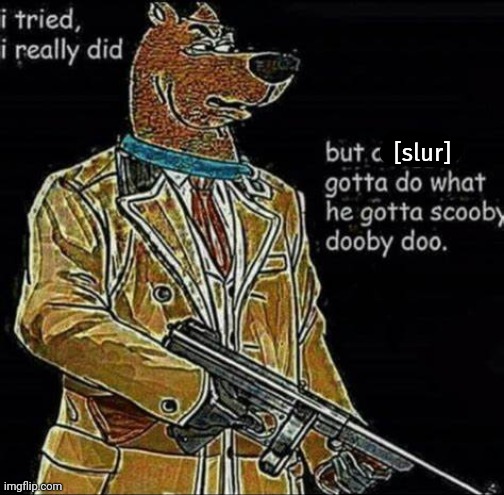 a n*gga gotta do what he gotta scooby dooby doo. | [slur] | image tagged in a n gga gotta do what he gotta scooby dooby doo | made w/ Imgflip meme maker