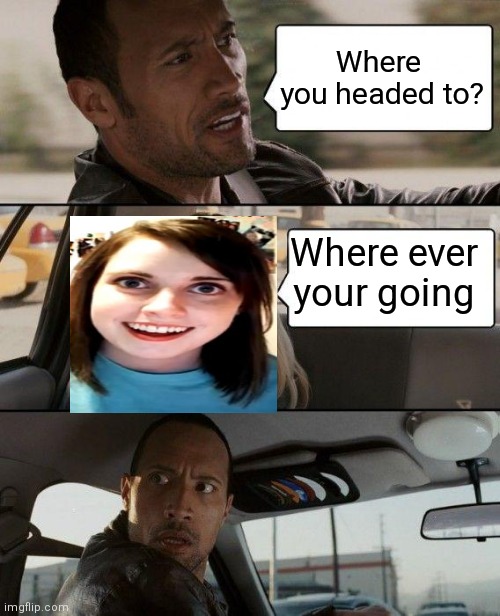 The Rock Driving Meme | Where  you headed to? Where ever your going | image tagged in memes,the rock driving | made w/ Imgflip meme maker