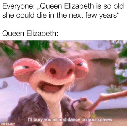 ILL BURY YOU ALL AND DANCE ON YOUR GRAVE | image tagged in ice age,queen elizabeth | made w/ Imgflip meme maker
