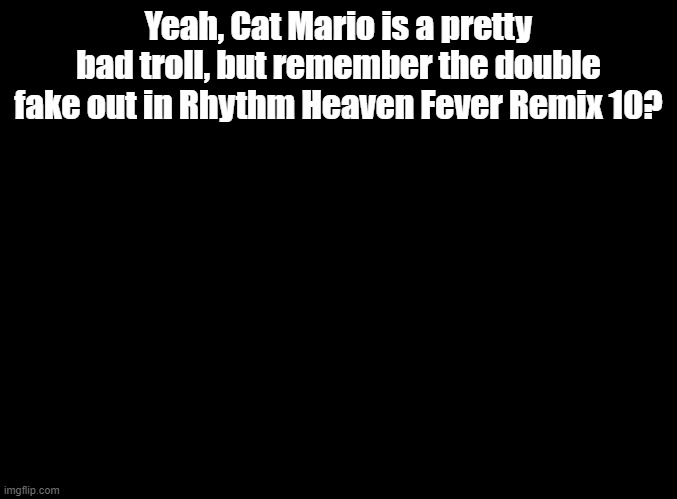 :troll: | Yeah, Cat Mario is a pretty bad troll, but remember the double fake out in Rhythm Heaven Fever Remix 10? | image tagged in blank black,rhythm heaven | made w/ Imgflip meme maker