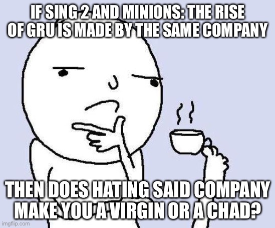 thinking meme |  IF SING 2 AND MINIONS: THE RISE OF GRU IS MADE BY THE SAME COMPANY; THEN DOES HATING SAID COMPANY MAKE YOU A VIRGIN OR A CHAD? | image tagged in thinking meme | made w/ Imgflip meme maker