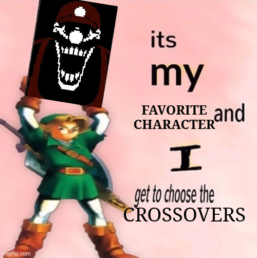 MX :3 | FAVORITE CHARACTER; CROSSOVERS | image tagged in it's my and i get to choose the | made w/ Imgflip meme maker
