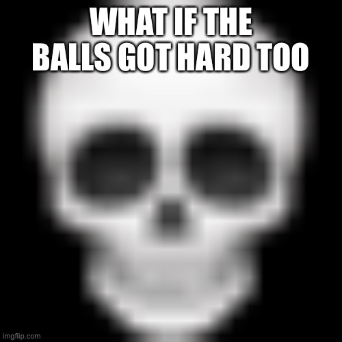 :skull: | WHAT IF THE BALLS GOT HARD TOO | image tagged in skull | made w/ Imgflip meme maker