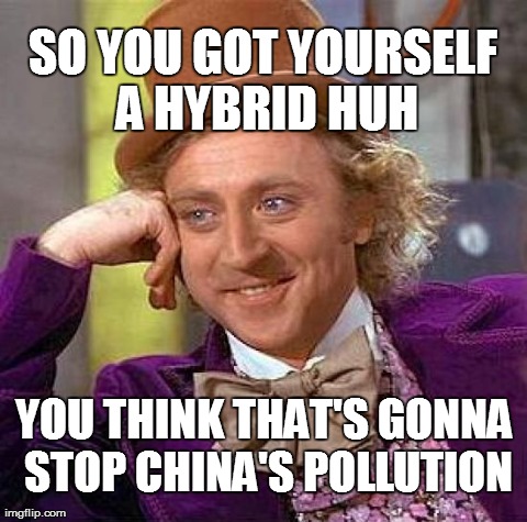 Creepy Condescending Wonka | SO YOU GOT YOURSELF A HYBRID HUH YOU THINK THAT'S GONNA STOP CHINA'S POLLUTION | image tagged in memes,creepy condescending wonka | made w/ Imgflip meme maker