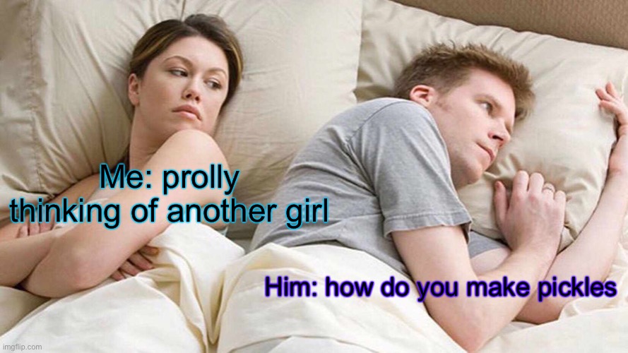 I Bet He's Thinking About Other Women Meme | Me: prolly thinking of another girl; Him: how do you make pickles | image tagged in memes,i bet he's thinking about other women | made w/ Imgflip meme maker