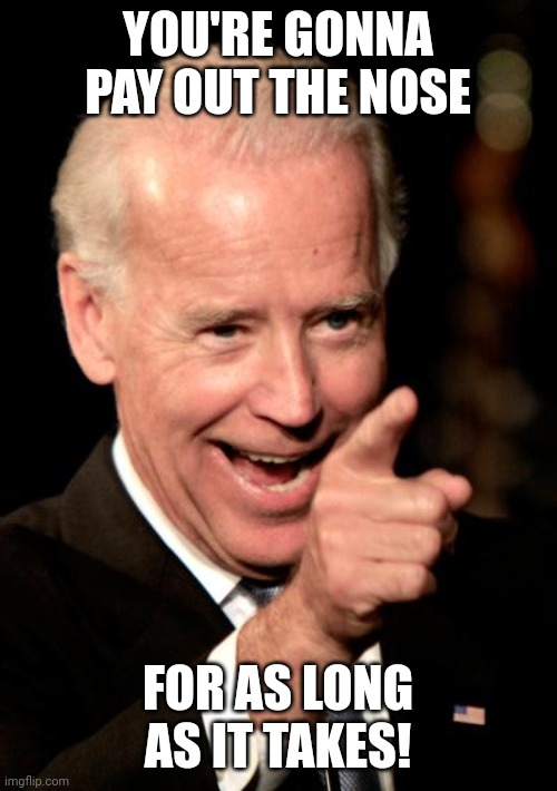 Smilin Biden Meme | YOU'RE GONNA PAY OUT THE NOSE FOR AS LONG AS IT TAKES! | image tagged in memes,smilin biden | made w/ Imgflip meme maker