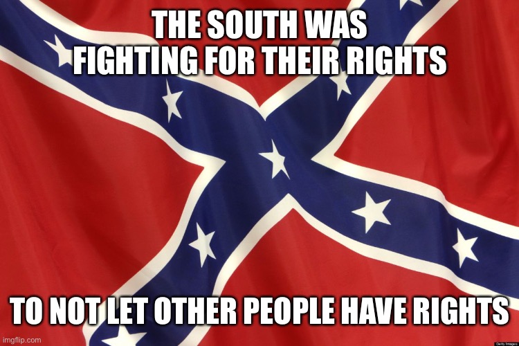 Confederate Flag | THE SOUTH WAS FIGHTING FOR THEIR RIGHTS; TO NOT LET OTHER PEOPLE HAVE RIGHTS | image tagged in confederate flag | made w/ Imgflip meme maker