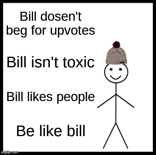 Bill | Bill dosen't beg for upvotes; Bill isn't toxic; Bill likes people; Be like bill | image tagged in memes,be like bill | made w/ Imgflip meme maker