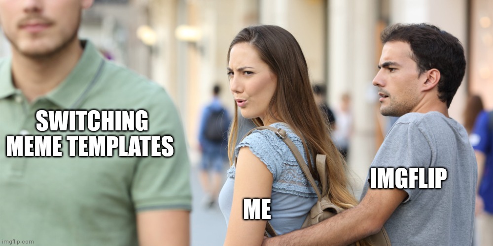 Distracted girlfriend |  SWITCHING MEME TEMPLATES; IMGFLIP; ME | image tagged in distracted girlfriend | made w/ Imgflip meme maker